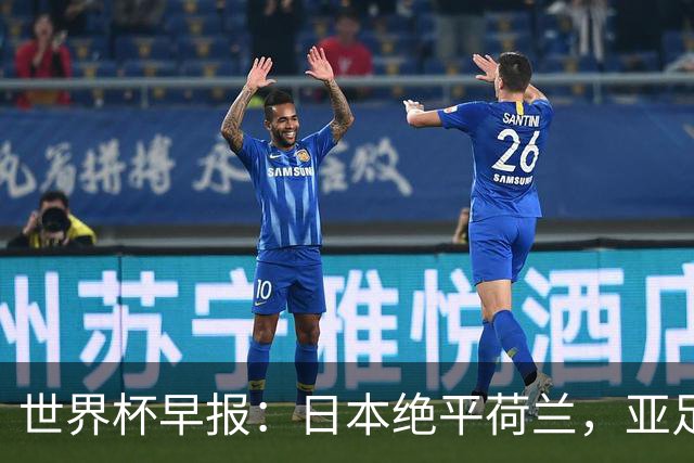 世界杯早报：日本绝平荷兰，亚足联球队仍不败 德国7-1大胜库拉索