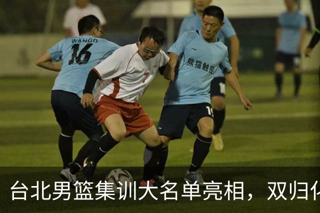 台北男篮集训大名单亮相，双归化球员加盟，中国男篮面临强敌考验